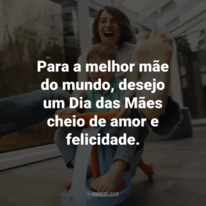 Para a melhor mãe do mundo, desejo um Dia das Mães cheio de amor e felicidade.