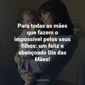 Para todas as mães que fazem o impossível pelos seus filhos: um feliz e abençoado Dia das Mães!