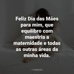 Feliz Dia das Mães para mim, que equilibro com maestria a maternidade e todas as outras áreas da minha vida.