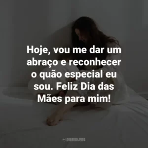 Hoje, vou me dar um abraço e reconhecer o quão especial eu sou. Feliz Dia das Mães para mim!