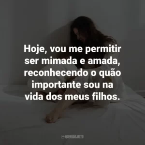 Hoje, vou me permitir ser mimada e amada, reconhecendo o quão importante sou na vida dos meus filhos.