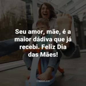 Seu amor, mãe, é a maior dádiva que já recebi. Feliz Dia das Mães!