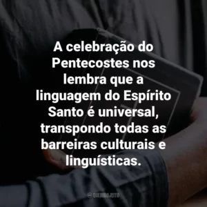 A celebração do Pentecostes nos lembra que a linguagem do Espírito Santo é universal, transpondo todas as barreiras culturais e linguísticas.