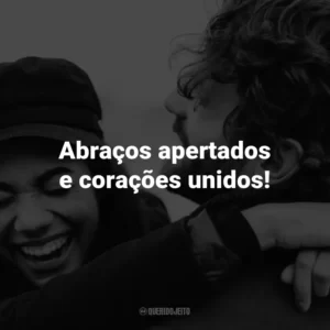 Abraços apertados e corações unidos!