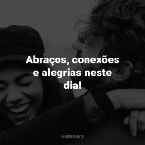 Abraços, conexões e alegrias neste dia!