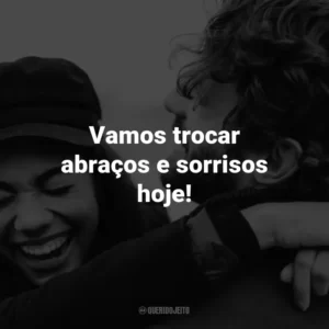 Vamos trocar abraços e sorrisos hoje!