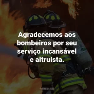 Agradecemos aos bombeiros por seu serviço incansável e altruísta.