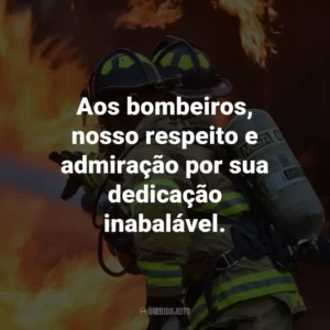 Aos bombeiros, nosso respeito e admiração por sua dedicação inabalável.