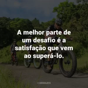 A melhor parte de um desafio é a satisfação que vem ao superá-lo.