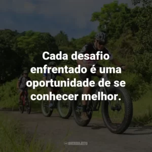 Cada desafio enfrentado é uma oportunidade de se conhecer melhor.