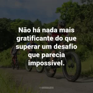 Não há nada mais gratificante do que superar um desafio que parecia impossível.