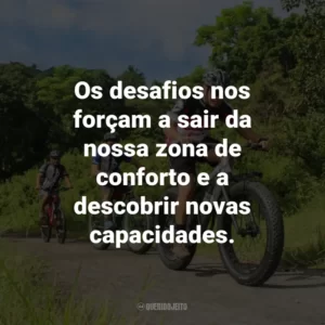 Os desafios nos forçam a sair da nossa zona de conforto e a descobrir novas capacidades.