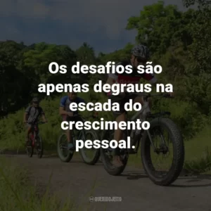 Os desafios são apenas degraus na escada do crescimento pessoal.