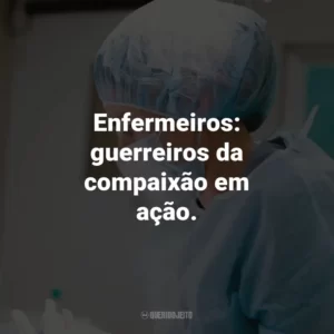 Enfermeiros: guerreiros da compaixão em ação.