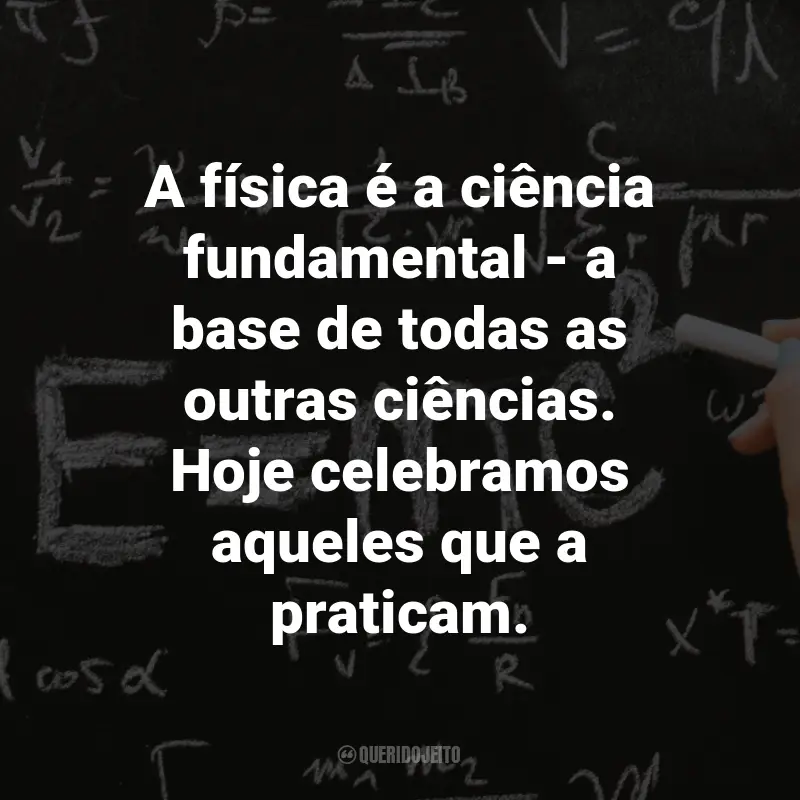 Frases para o Dia do Físico: A física é a ciência fundamental - a base de todas as outras ciências. Hoje celebramos aqueles que a praticam.