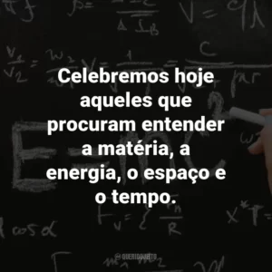 Celebremos hoje aqueles que procuram entender a matéria, a energia, o espaço e o tempo.