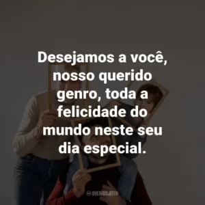 Desejamos a você, nosso querido genro, toda a felicidade do mundo neste seu dia especial.