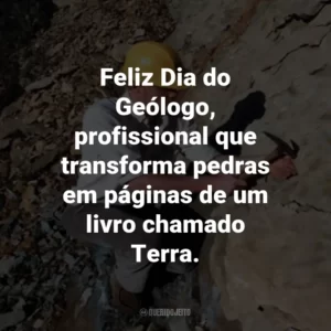 Feliz Dia do Geólogo, profissional que transforma pedras em páginas de um livro chamado Terra.