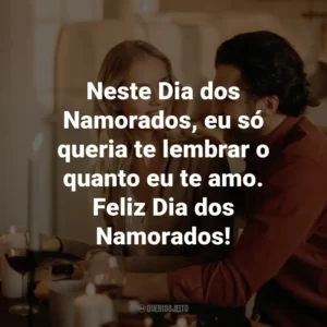 Neste Dia dos Namorados, eu só queria te lembrar o quanto eu te amo. Feliz Dia dos Namorados!