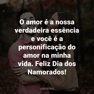 O amor é a nossa verdadeira essência e você é a personificação do amor na minha vida. Feliz Dia dos Namorados!