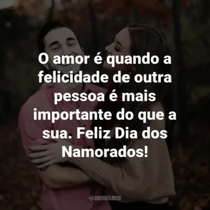 O amor é quando a felicidade de outra pessoa é mais importante do que a sua. Feliz Dia dos Namorados!