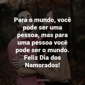 Para o mundo, você pode ser uma pessoa, mas para uma pessoa você pode ser o mundo. Feliz Dia dos Namorados!