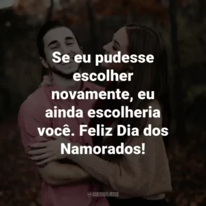 Se eu pudesse escolher novamente, eu ainda escolheria você. Feliz Dia dos Namorados!