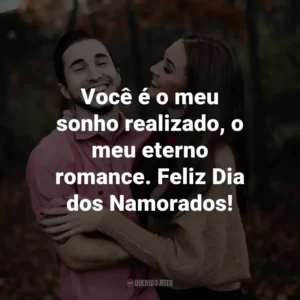 Você é o meu sonho realizado, o meu eterno romance. Feliz Dia dos Namorados!