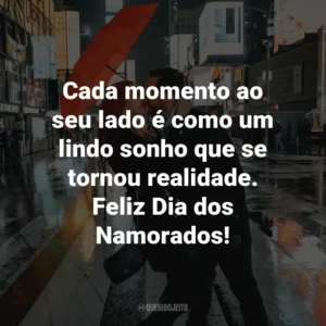 Cada momento ao seu lado é como um lindo sonho que se tornou realidade. Feliz Dia dos Namorados!