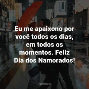 Eu me apaixono por você todos os dias, em todos os momentos. Feliz Dia dos Namorados!