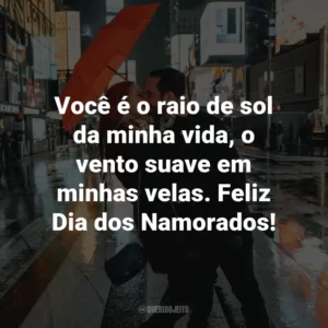 Você é o raio de sol da minha vida, o vento suave em minhas velas. Feliz Dia dos Namorados!