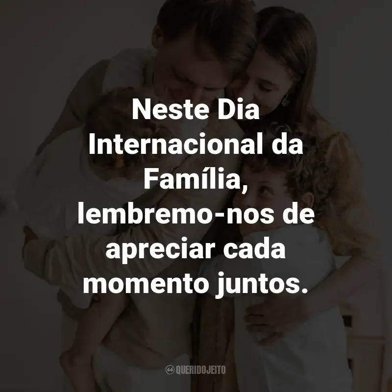 Frases para o Dia Internacional da Família: Neste Dia Internacional da Família, lembremo-nos de apreciar cada momento juntos.