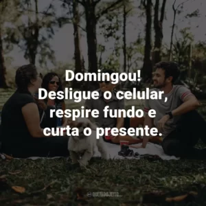 Domingou! Desligue o celular, respire fundo e curta o presente.