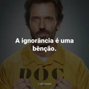 A ignorância é uma bênção. – Dr. Gregory House.