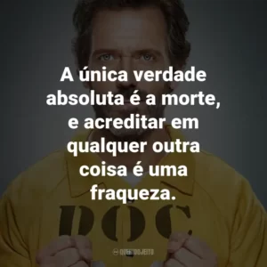 A única verdade absoluta é a morte, e acreditar em qualquer outra coisa é uma fraqueza. – Dr. Gregory House.