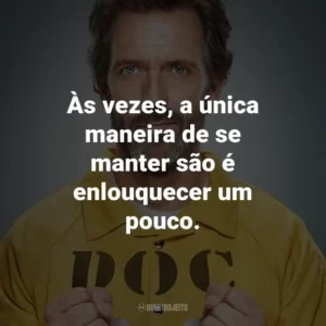 Às vezes, a única maneira de se manter são é enlouquecer um pouco. – Dr. Gregory House.