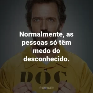 Normalmente, as pessoas só têm medo do desconhecido. – Dra. Lisa Cuddy.