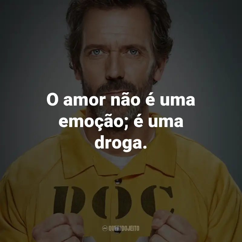 Frases da Série Dr. House: O amor não é uma emoção; é uma droga. - Dr. Gregory House.