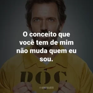 O conceito que você tem de mim não muda quem eu sou. – Dr. Gregory House.
