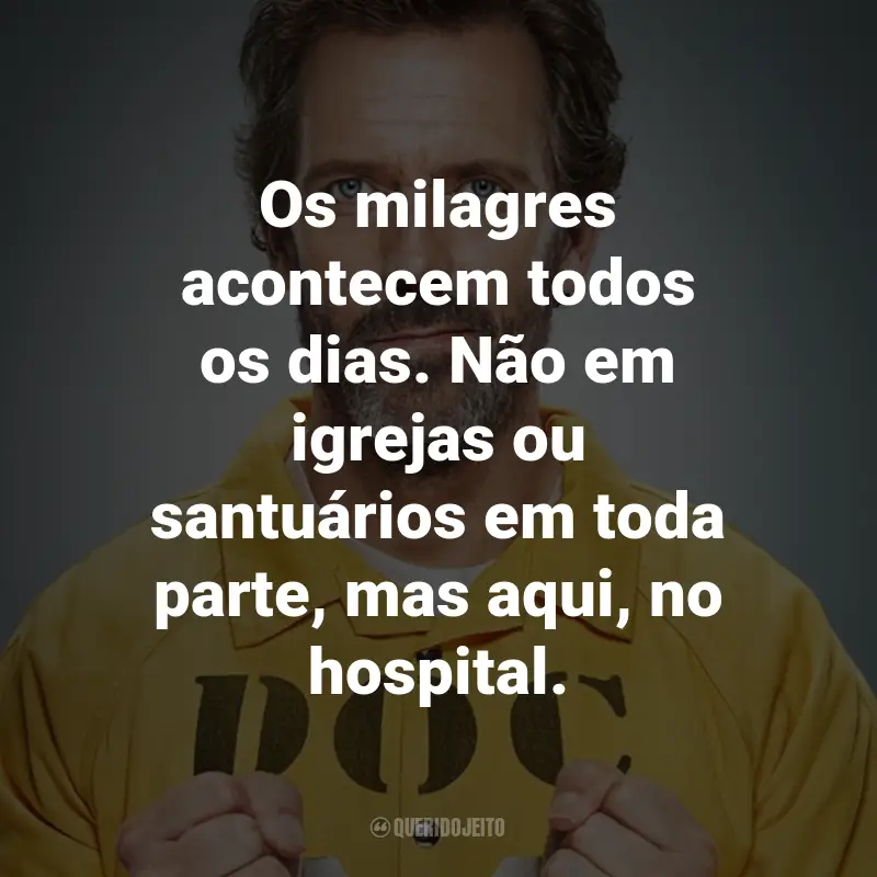Frases da Série Dr. House: Os milagres acontecem todos os dias. Não em igrejas ou santuários em toda parte, mas aqui, no hospital. - Dr. Gregory House.