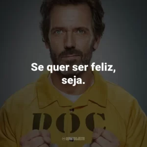 Se quer ser feliz, seja. – Dr. Gregory House.