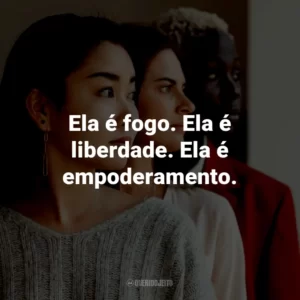Ela é fogo. Ela é liberdade. Ela é empoderamento.