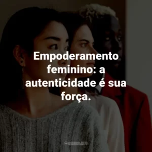 Empoderamento feminino: a autenticidade é sua força.