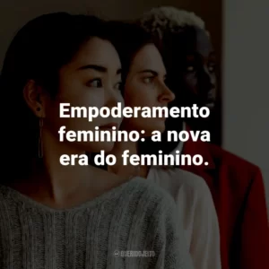 Empoderamento feminino: a nova era do feminino.