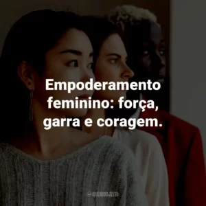 Empoderamento feminino: força, garra e coragem.