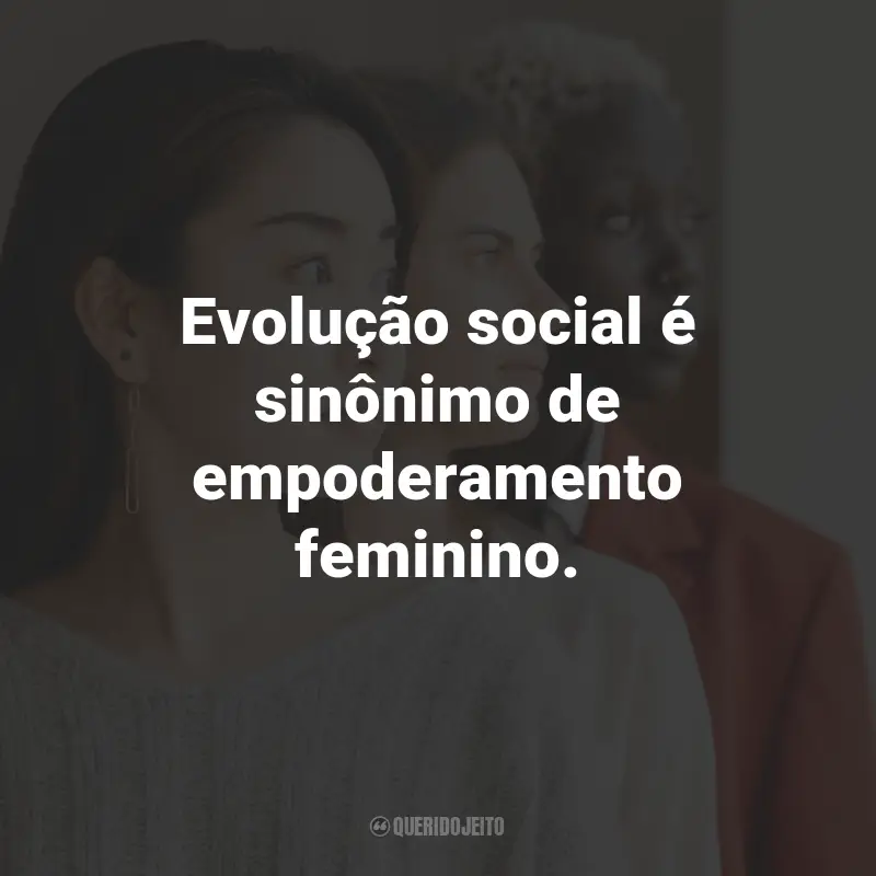 Frases de Empoderamento Feminino: Evolução social é sinônimo de empoderamento feminino.