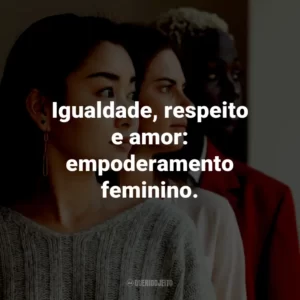 Igualdade, respeito e amor: empoderamento feminino.