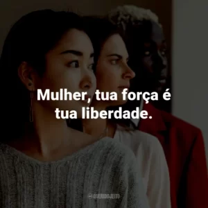 Mulher, tua força é tua liberdade.