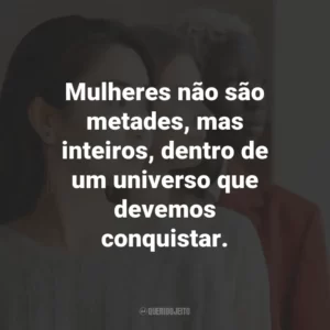 Mulheres não são metades, mas inteiros, dentro de um universo que devemos conquistar.