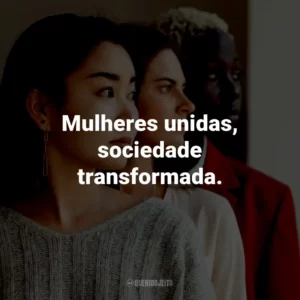 Mulheres unidas, sociedade transformada.